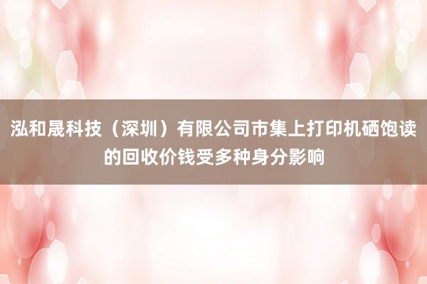 泓和晟科技（深圳）有限公司市集上打印机硒饱读的回收价钱受多种身分影响